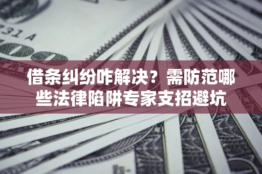 北京借条纠纷咋解决？需防范哪些法律陷阱专家支招避坑