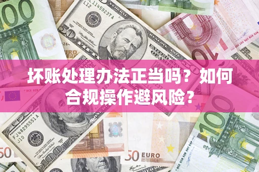 北京坏账处理办法正当吗？如何合规操作避风险？
