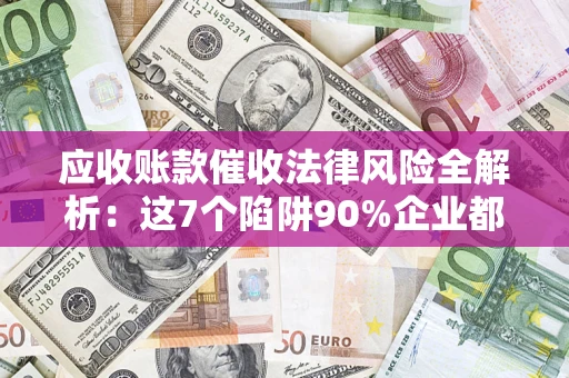 北京应收账款催收法律风险全解析：这7个陷阱90%企业都踩过（含合规应对指南）