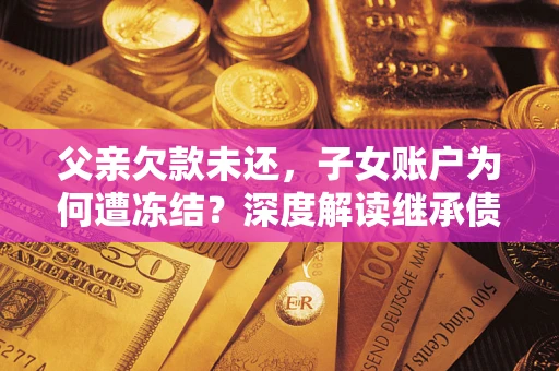 北京父亲欠款未还，子女账户为何遭冻结？深度解读继承债务迷局