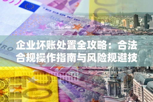 北京企业坏账处置全攻略：合法合规操作指南与风险规避技巧解析