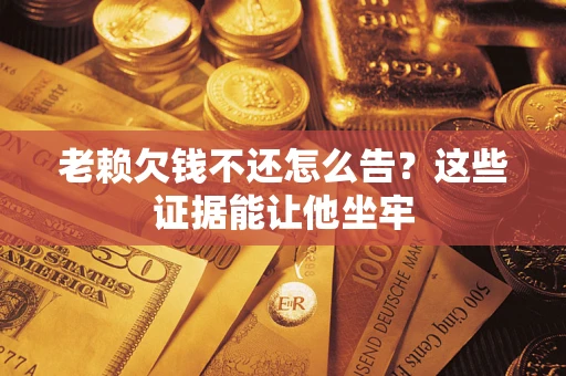北京老赖欠钱不还怎么告？这些证据能让他坐牢