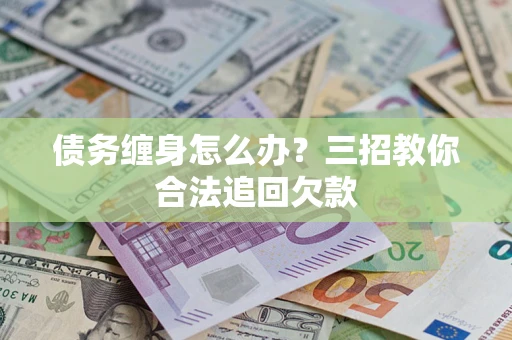 北京债务缠身怎么办？三招教你合法追回欠款