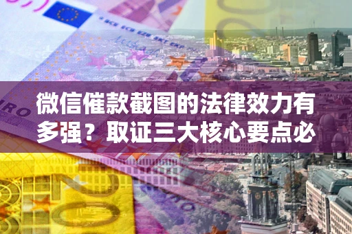 北京微信催款截图的法律效力有多强？取证三大核心要点必须知道！