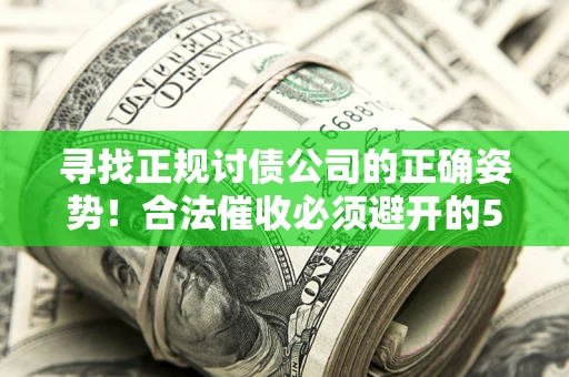 北京寻找正规讨债公司的正确姿势！合法催收必须避开的5大雷区