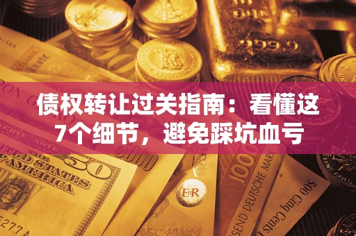 北京债权转让过关指南：看懂这7个细节，避免踩坑血亏
