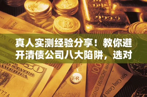 北京真人实测经验分享！教你避开清债公司八大陷阱，选对机构少走十年弯路