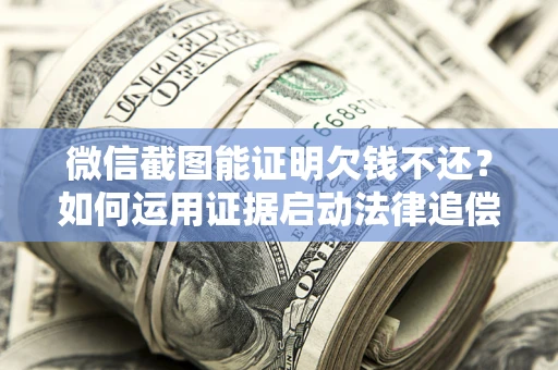 北京微信截图能证明欠钱不还？如何运用证据启动法律追偿程序？