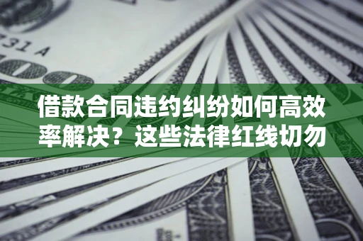 北京借款合同违约纠纷如何高效率解决？这些法律红线切勿触碰