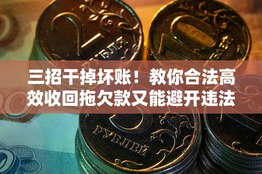 北京三招干掉坏账！教你合法高效收回拖欠款又能避开违法雷区