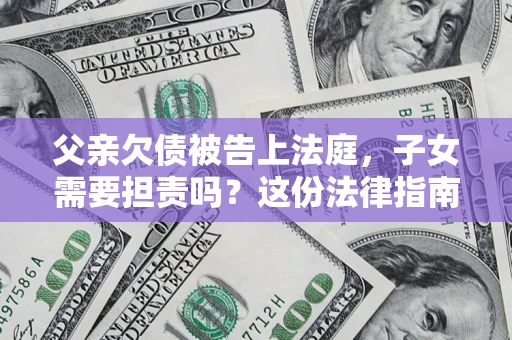 北京父亲欠债被告上法庭，子女需要担责吗？这份法律指南必须看完