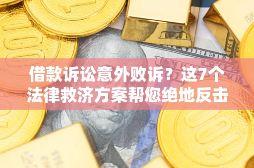 北京借款诉讼意外败诉？这7个法律救济方案帮您绝地反击！