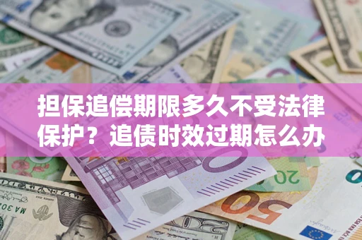 北京担保追偿期限多久不受法律保护？追债时效过期怎么办？