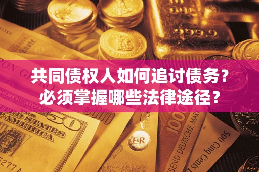 北京共同债权人如何追讨债务？必须掌握哪些法律途径？