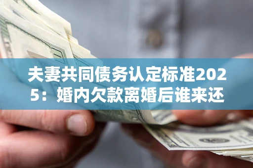 北京夫妻共同债务认定标准2025:婚内欠款离婚后谁来还? 北京夫妻共同债务认定标准2025:婚内欠款离婚后谁来还?