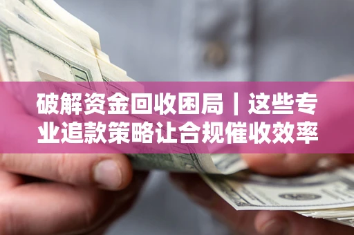 北京破解资金回收困局｜这些专业追款策略让合规催收效率翻倍