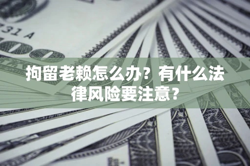 北京拘留老赖怎么办？有什么法律风险要注意？
