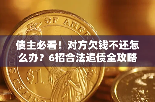 北京债主必看！对方欠钱不还怎么办？6招合法追债全攻略