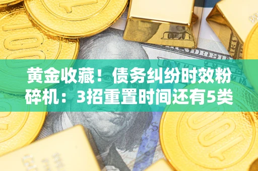 北京黄金收藏！债务纠纷时效粉碎机：3招重置时间还有5类不设年限的特殊债务