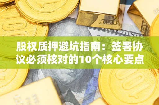 北京股权质押避坑指南:签署协议必须核对的10个核心要点 北京股权质押避坑指南:签署协议必须核对的10个核心要点