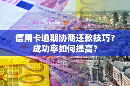 北京信用卡逾期协商还款技巧？成功率如何提高？