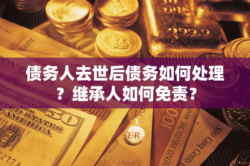 北京债务人去世后债务如何处理？继承人如何免责？