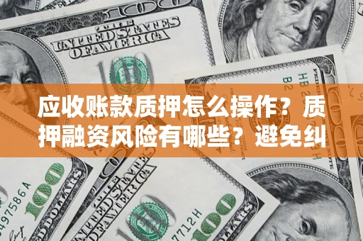 北京应收账款质押怎么操作？质押融资风险有哪些？避免纠纷高效融资技巧