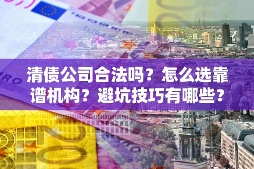 北京清债公司合法吗？怎么选靠谱机构？避坑技巧有哪些？