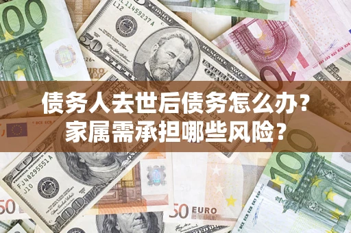 北京债务人去世后债务怎么办？家属需承担哪些风险？
