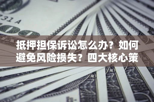 北京抵押担保诉讼怎么办？如何避免风险损失？四大核心策略全解读