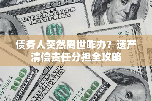 北京债务人突然离世咋办？遗产清偿责任分担全攻略