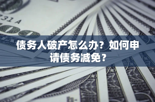 北京债务人破产怎么办？如何申请债务减免？