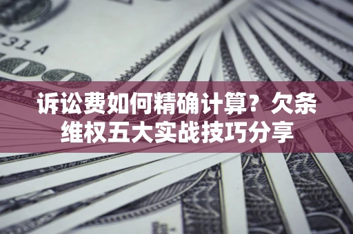 北京诉讼费如何精确计算？欠条维权五大实战技巧分享