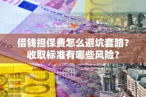 北京借钱担保费怎么避坑套路?收取标准有哪些风险? 北京借钱担保费怎么避坑套路?收取标准有哪些风险?