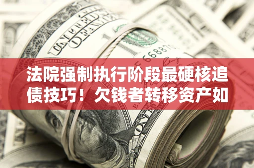 北京法院强制执行阶段最硬核追债技巧！欠钱者转移资产如何破解？