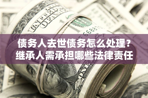 北京债务人去世债务怎么处理？继承人需承担哪些法律责任？
