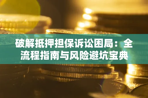 北京破解抵押担保诉讼困局:全流程指南与风险避坑宝典 北京破解抵押担保诉讼困局:全流程指南与风险避坑宝典