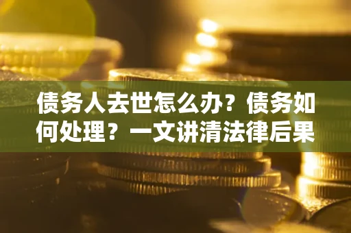 北京债务人去世怎么办？债务如何处理？一文讲清法律后果