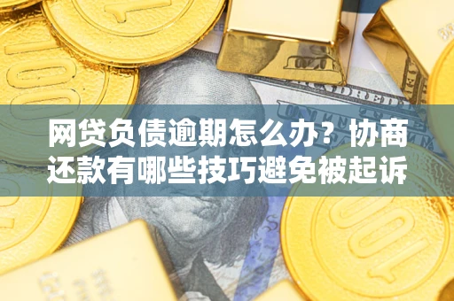 北京网贷负债逾期怎么办？协商还款有哪些技巧避免被起诉？