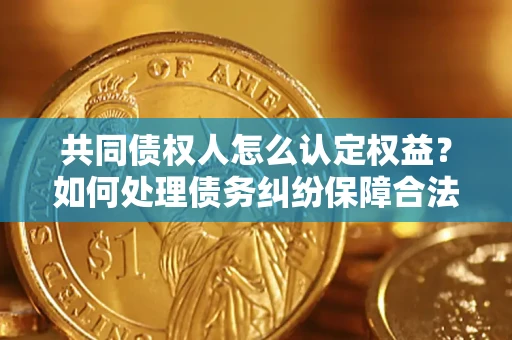 北京共同债权人怎么认定权益？如何处理债务纠纷保障合法权益？