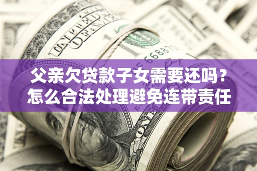 北京父亲欠贷款子女需要还吗？怎么合法处理避免连带责任？