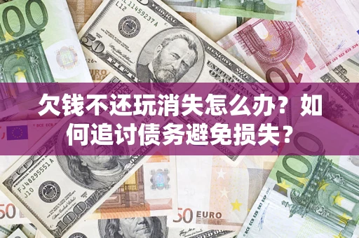 北京欠钱不还玩消失怎么办？如何追讨债务避免损失？