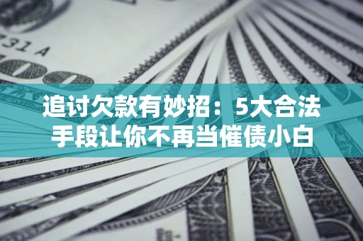 北京追讨欠款有妙招：5大合法手段让你不再当催债小白
