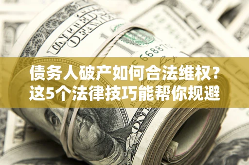 北京债务人破产如何合法维权？这5个法律技巧能帮你规避风险