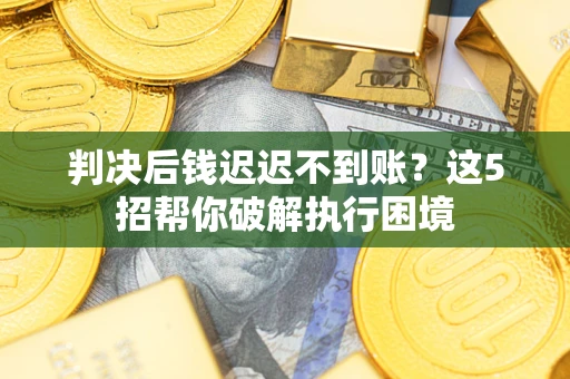 北京判决后钱迟迟不到账？这5招帮你破解执行困境