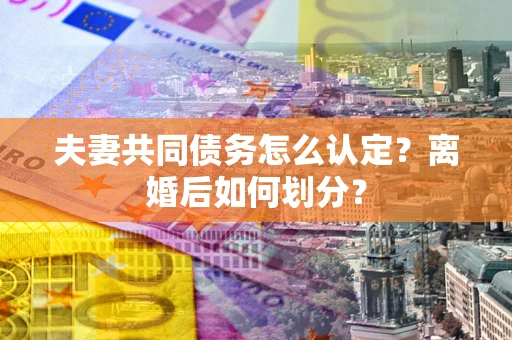 北京夫妻共同债务怎么认定？离婚后如何划分？