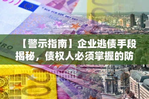 北京【警示指南】企业逃债手段揭秘，债权人必须掌握的防坑宝典