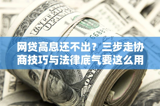 北京网贷高息还不出？三步走协商技巧与法律底气要这么用