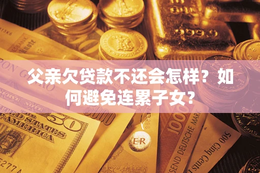 北京父亲欠贷款不还会怎样？如何避免连累子女？