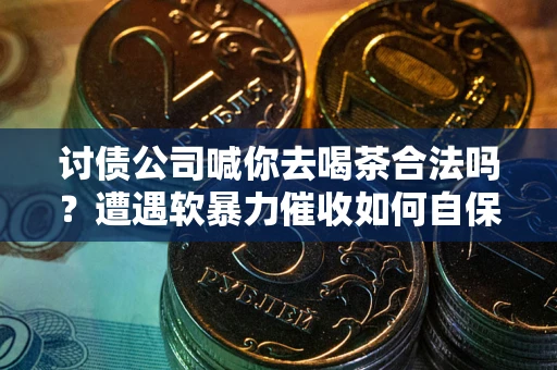 北京讨债公司喊你去喝茶合法吗？遭遇软暴力催收如何自保？